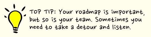 Top tip: Your roadmap is important, but so is the team. Sometimes you need to take a detour and listen.